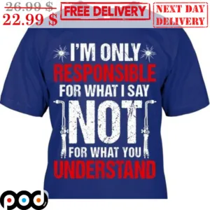 I'm Only Responsible For What I Say Not For What You Understand Shirt