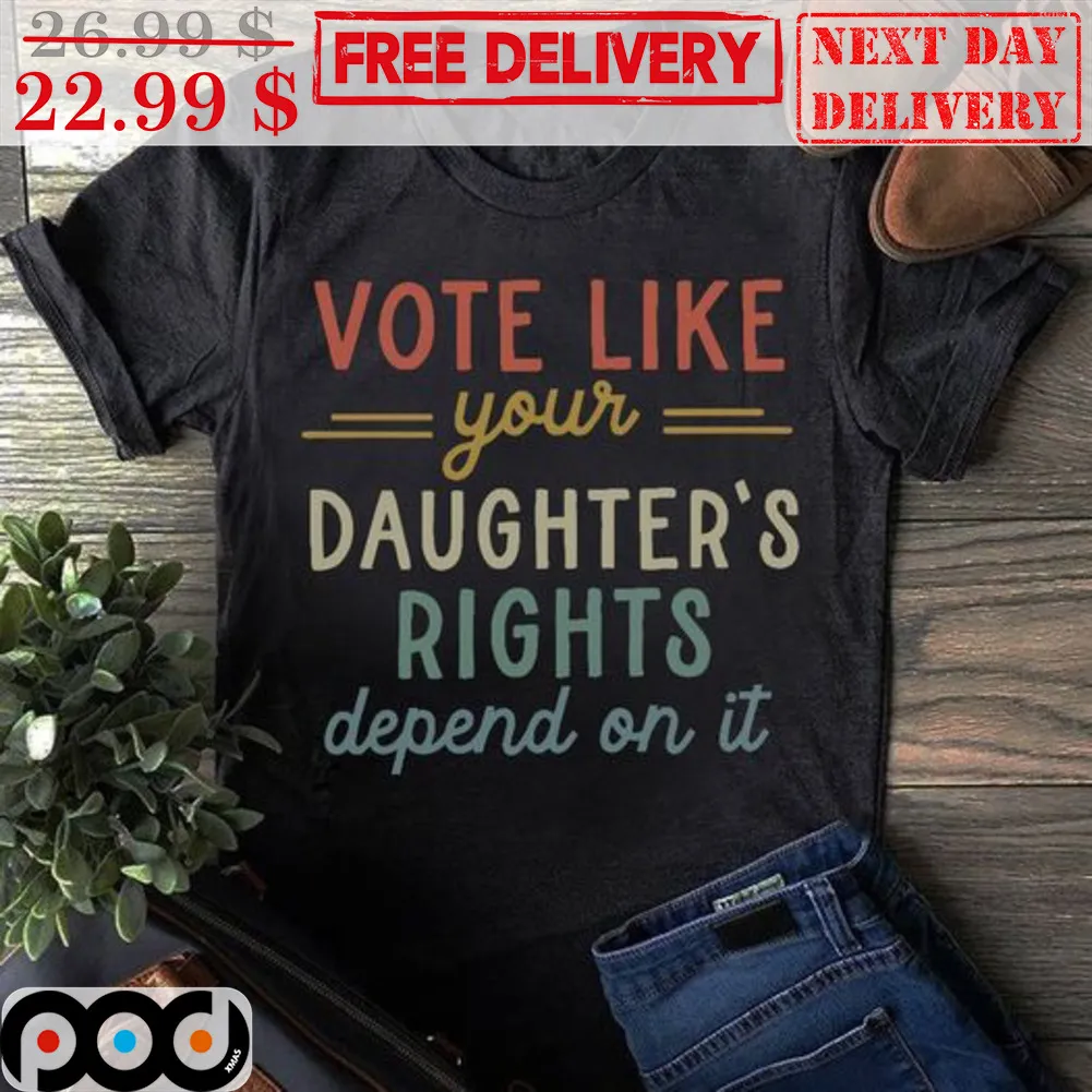 Vote Like Your Daughter's Rights Depend On It Shirt