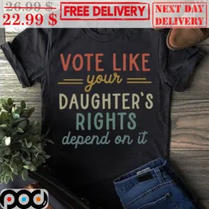Vote Like Your Daughter's Rights Depend On It Shirt