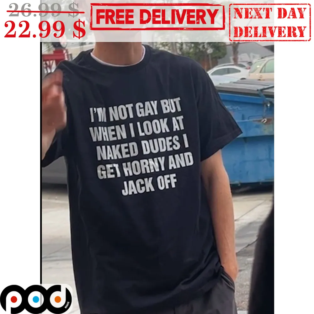 I'm Not Gay But When I Look At Naked Dudes I Get Horny And Jack Off Shirt