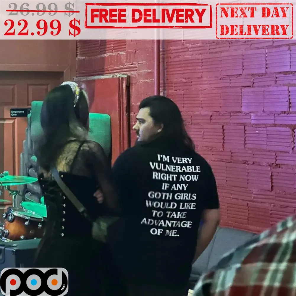 I'm Very Vulnerable Right Now If Any Goth Girls Goth Girls Would Like To Take Advantage Of Me Shirt