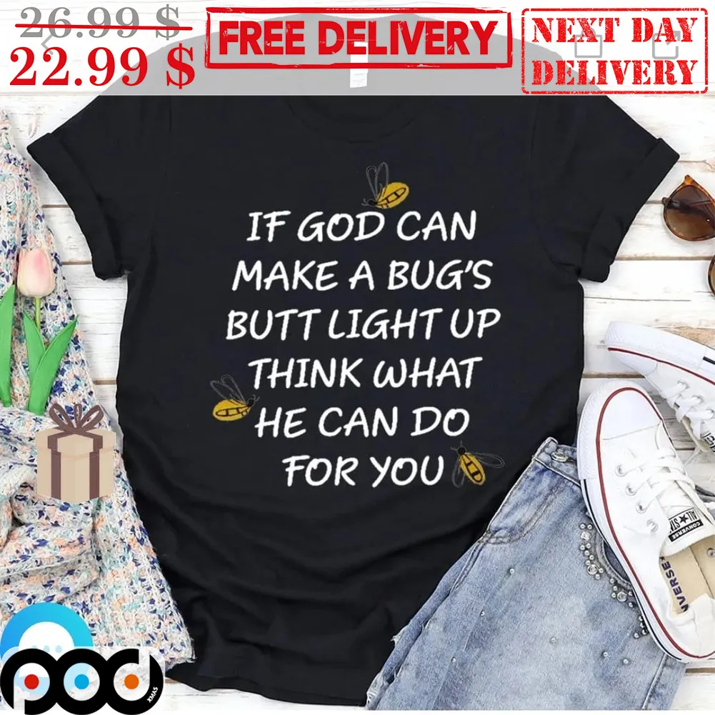 If God Can make A Bug's Butt Light Up Think What He Can Do For You Shirt