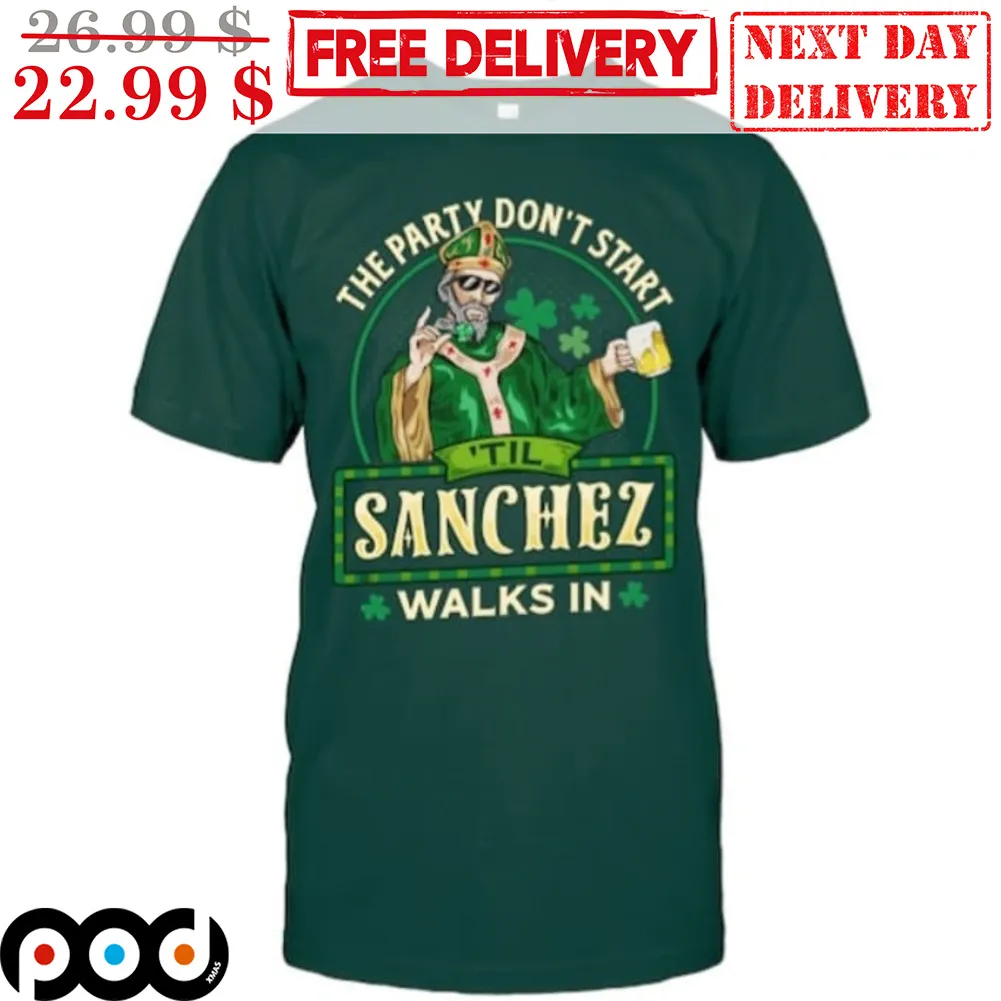 The Party Don't Start Til Sanchez Walks In St Patrick's Day Shirt