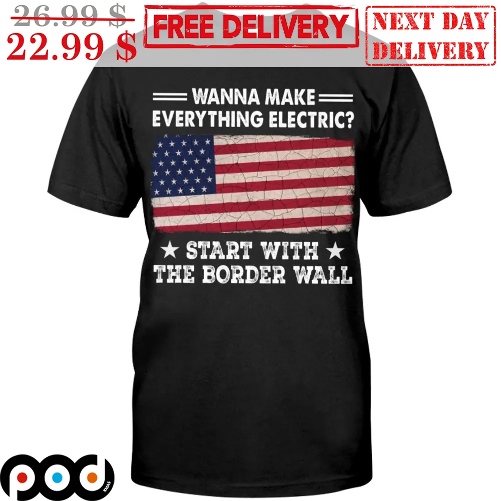 Wanna Make Everything Electric Start With The Border Wall American Flag Shirt
