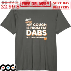 Don't Worry My Cough Is From Fat Dabs Not The Coronavirus Shirt