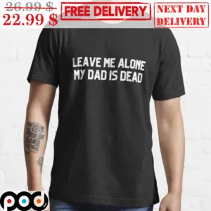 Leave Me Alone My Dad Is Dead Shirt