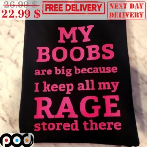 My Boobs Are Big Because I Keep All My Rage Stored There Shirt