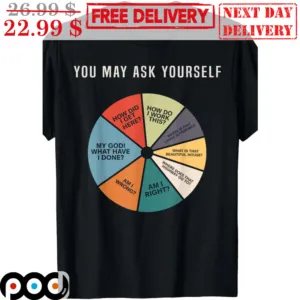 You May Ask Yourself How Did I Get Here Shirt