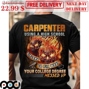 Carpenter Using A High School Diploma To Fix What Your College Degree Messed Up Shirt