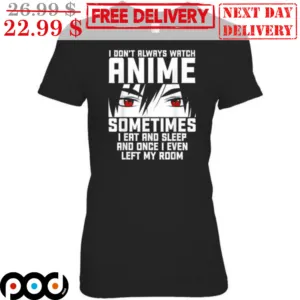 I Don't Always Watch Anime Sometimes I Eat And Sleep And Once I Even Left My Room Shirt