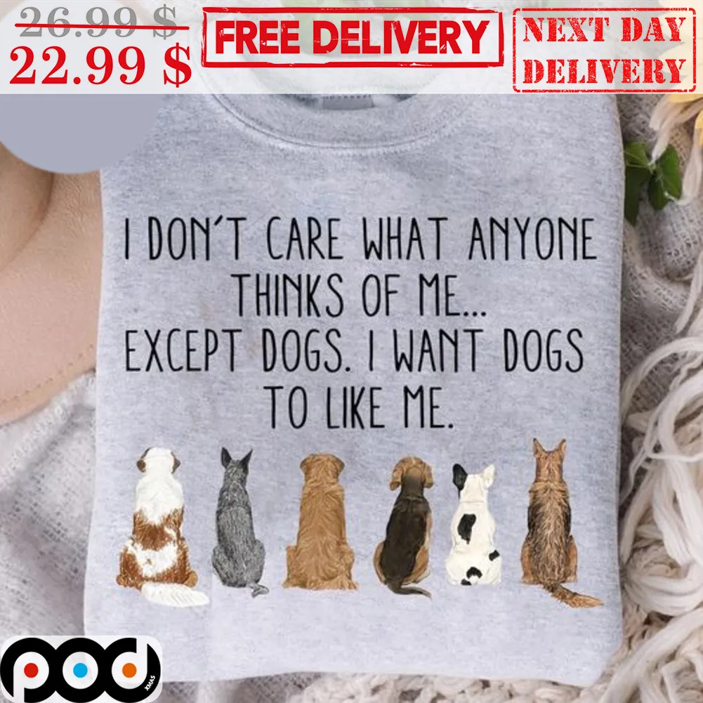 I Don't Care What Anyone Thinks Of Me Except Dogs I Want Dogs To Like Me Shirt