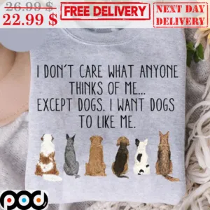I Don't Care What Anyone Thinks Of Me Except Dogs I Want Dogs To Like Me Shirt