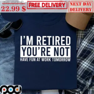 I'm Retired You're Not Have Fun At Work Tomorrow Shirt