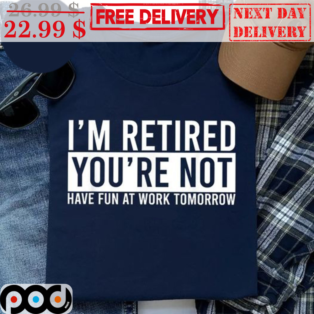 I'm Retired You're Not Have Fun At Work Tomorrow Shirt I'm Retired You're Not Have Fun At Work Tomorrow Shirt