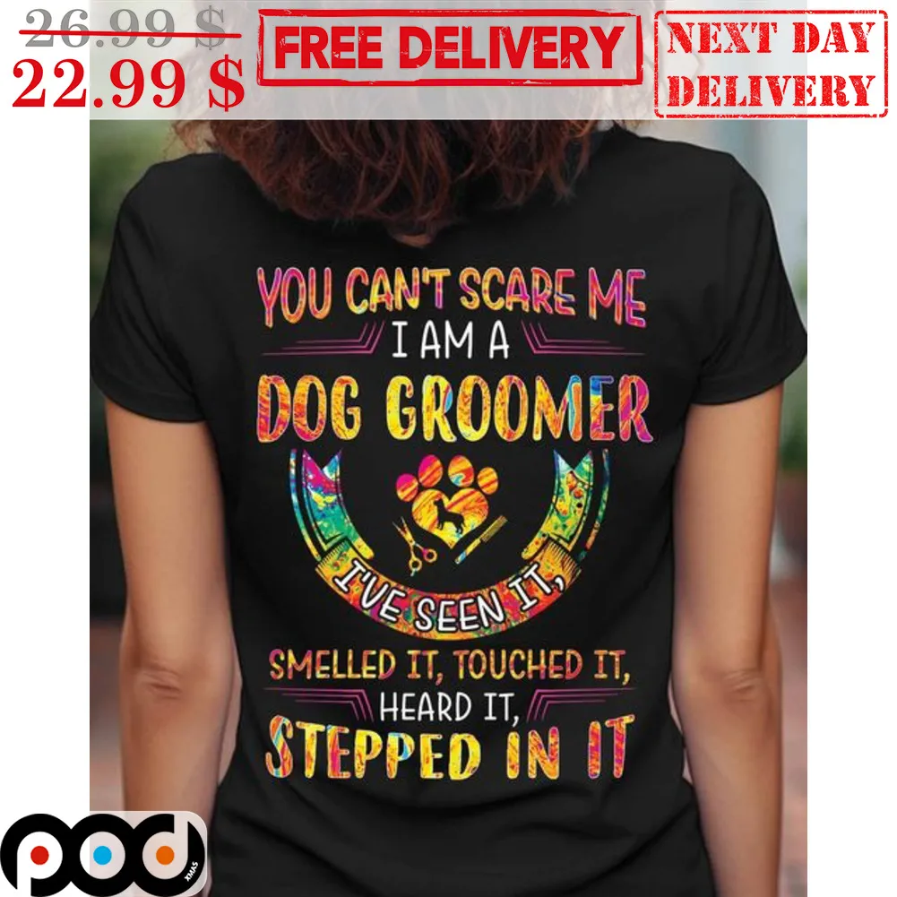 You Can't Scare Me I Am A Dog Groomer I've Seen It Smelled It Touched It Heard It Stepped In It Shirt