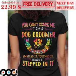 You Can't Scare Me I Am A Dog Groomer I've Seen It Smelled It Touched It Heard It Stepped In It Shirt