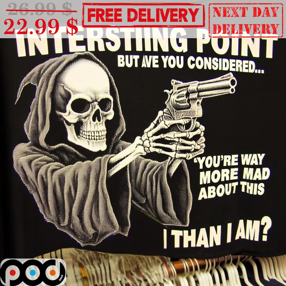 Death Interesting Point But Ave You Considered You're Way More Mad About This I Than I Am Shirt