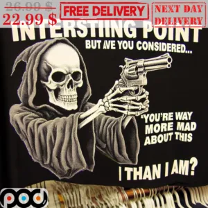Death Interesting Point But Ave You Considered You're Way More Mad About This I Than I Am Shirt
