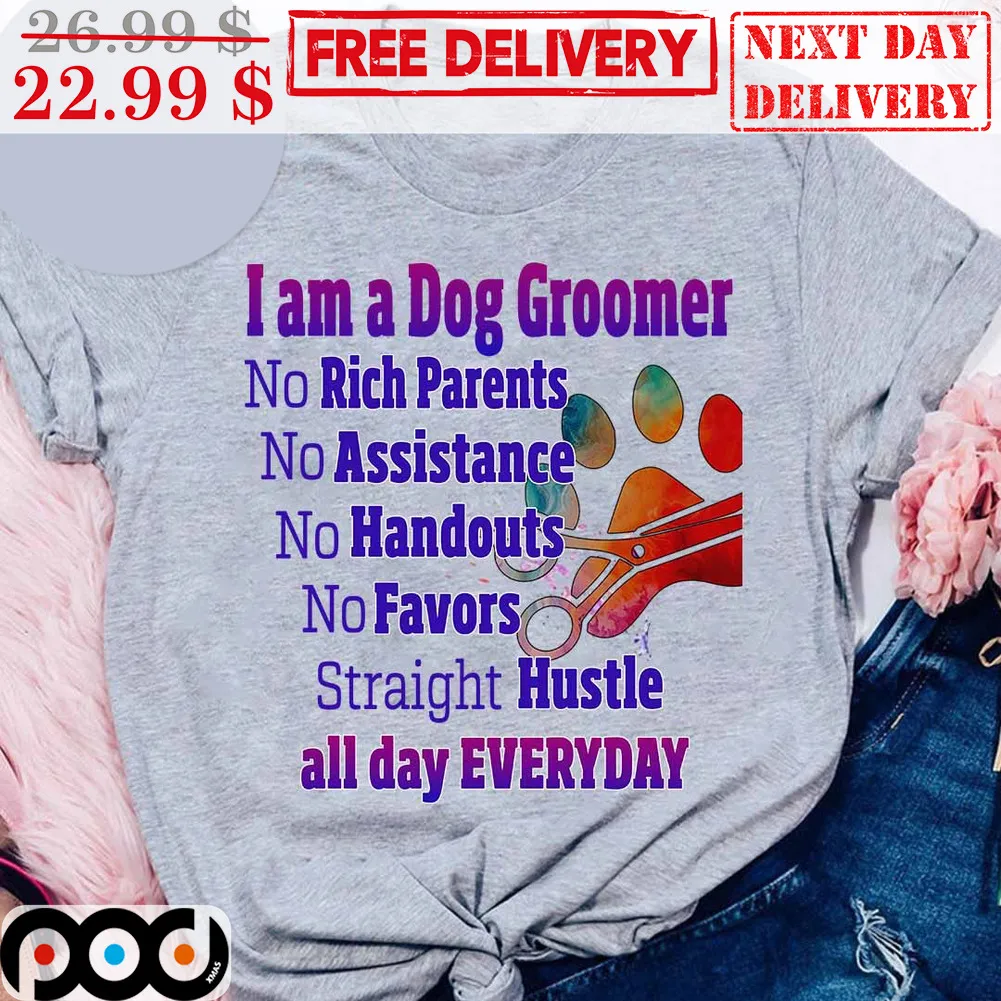 I Am A Dog Groomer No Rich Parents No Assistance No Handouts No Favors Straight Hustle All Day Everyday Shirt