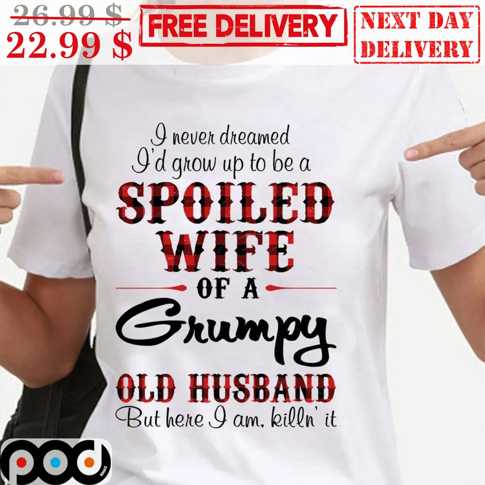 I Never Dreamed I'd Grow Up To Be A Spoiled Wife Of A Grumpy Old Husband But Here I Am Killn' It Shirt