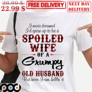 I Never Dreamed I'd Grow Up To Be A Spoiled Wife Of A Grumpy Old Husband But Here I Am Killn' It Shirt