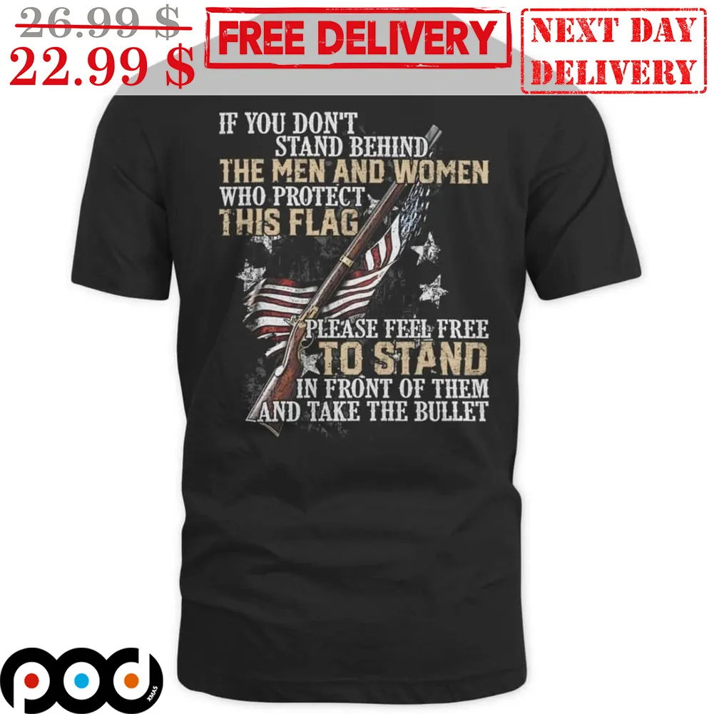 If You Don't Stand Behind The Men And Women Who Protect This Flag Shirt