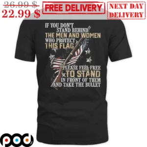 If You Don't Stand Behind The Men And Women Who Protect This Flag Shirt