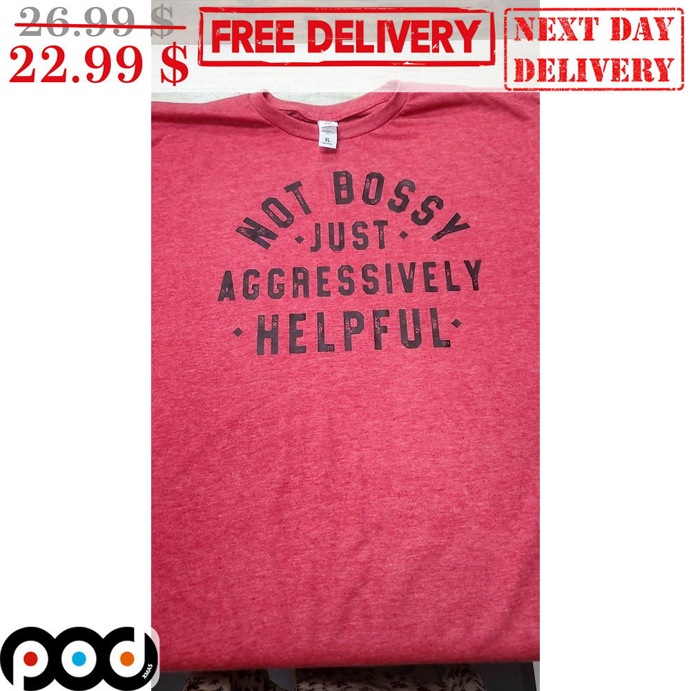 Not Bossy Just Aggressively Helpful Shirt Not Bossy Just Aggressively Helpful Shirt