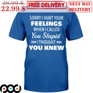 Sorry I Hurt Your Feelings When I Called You Stupid I Thought You Knew Shirt