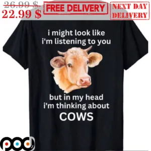 I Might Look Like I'm Listening To You But In My Head I'm Thinking About Cows Shirt