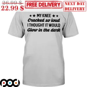 My Knee Cracked So Loud I Thought It Would Glow In The Dark Shirt