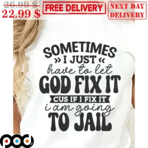 Sometimes I Just Have To Let God Fix It Cus If I Fix It I Am Going To Jail Shirt