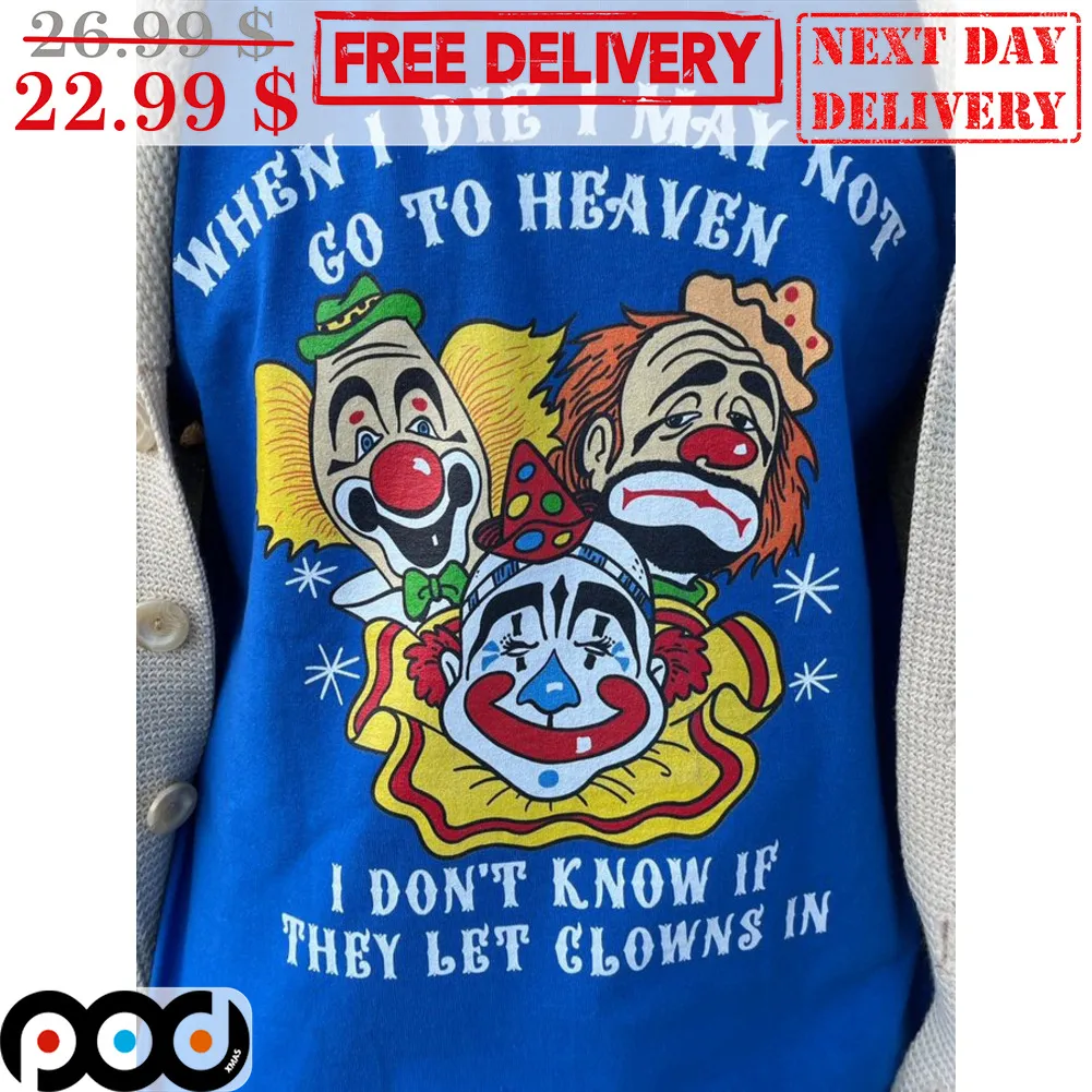 When I Die I May Not Go To Heaven I Don't Know If They Let Clowns In Shirt