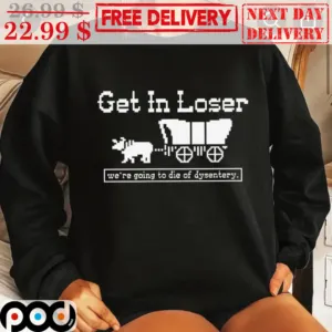 Get In Loser We're Going To Die Of Dysentery Shirt