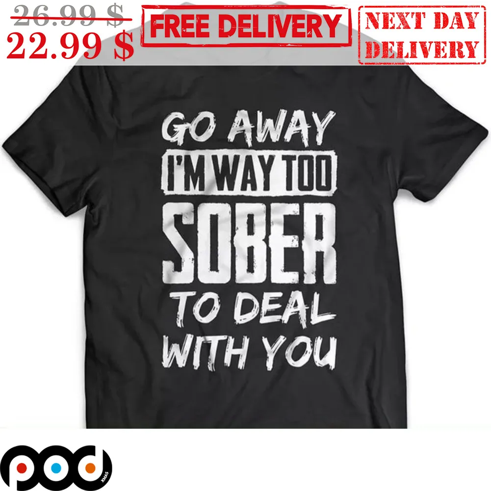 Go Away I'm Way Too Sober To Deal With You Shirt