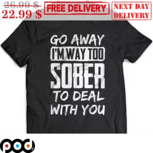 Go Away I'm Way Too Sober To Deal With You Shirt