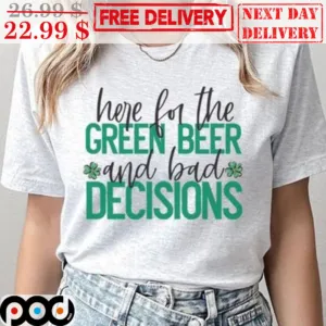 Here For The Green Beer And Bad Decisions Shirt