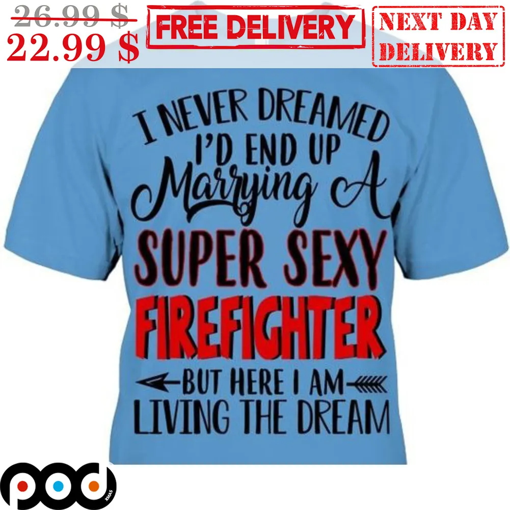 I Never Dreamed I'd End Up Marrying A Super Sexy Firefighter But Here I Am Living The Dream Shirt