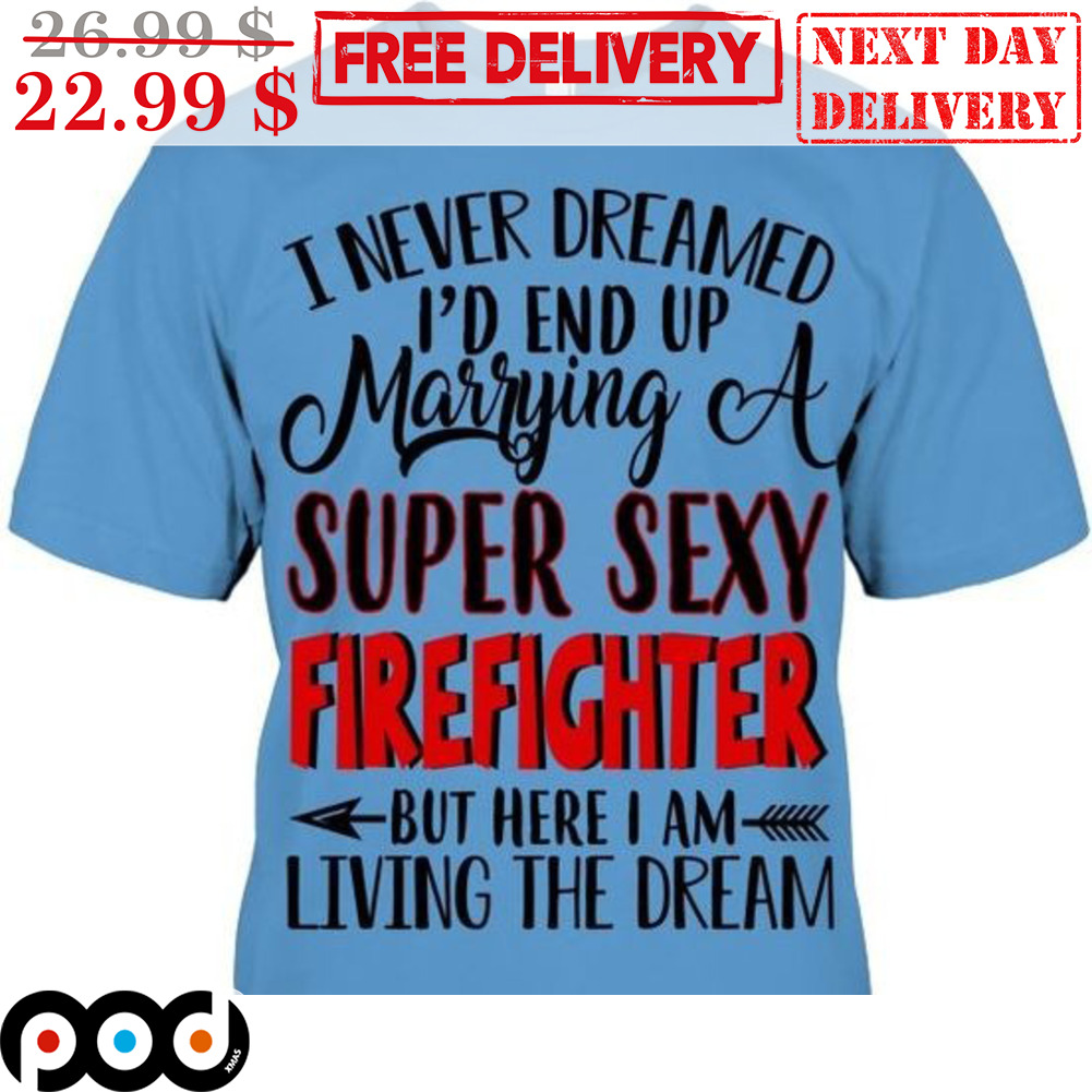 I Never Dreamed I'd End Up Marrying A Super Sexy Firefighter But Here I Am Living The Dream Shirt I Never Dreamed I'd End Up Marrying A Super Sexy Firefighter But Here I Am Living The Dream Shirt