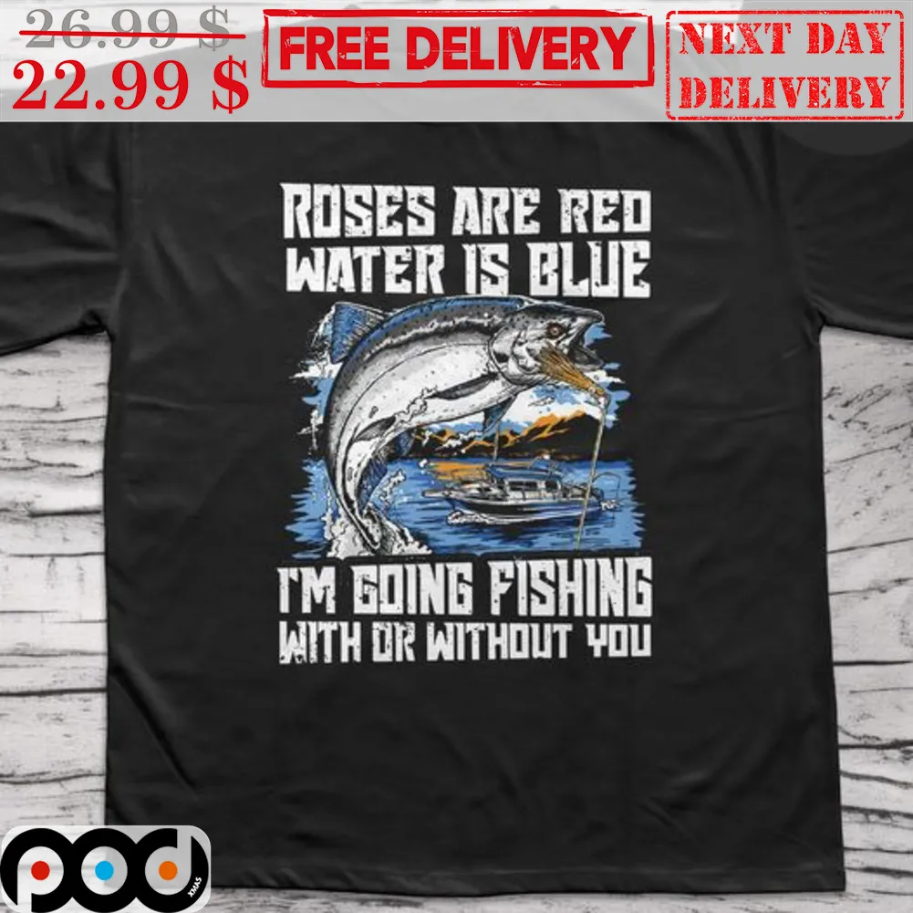 Roses Are Red Water Is Blue I'm Going Fishing With Or Without You Shirt