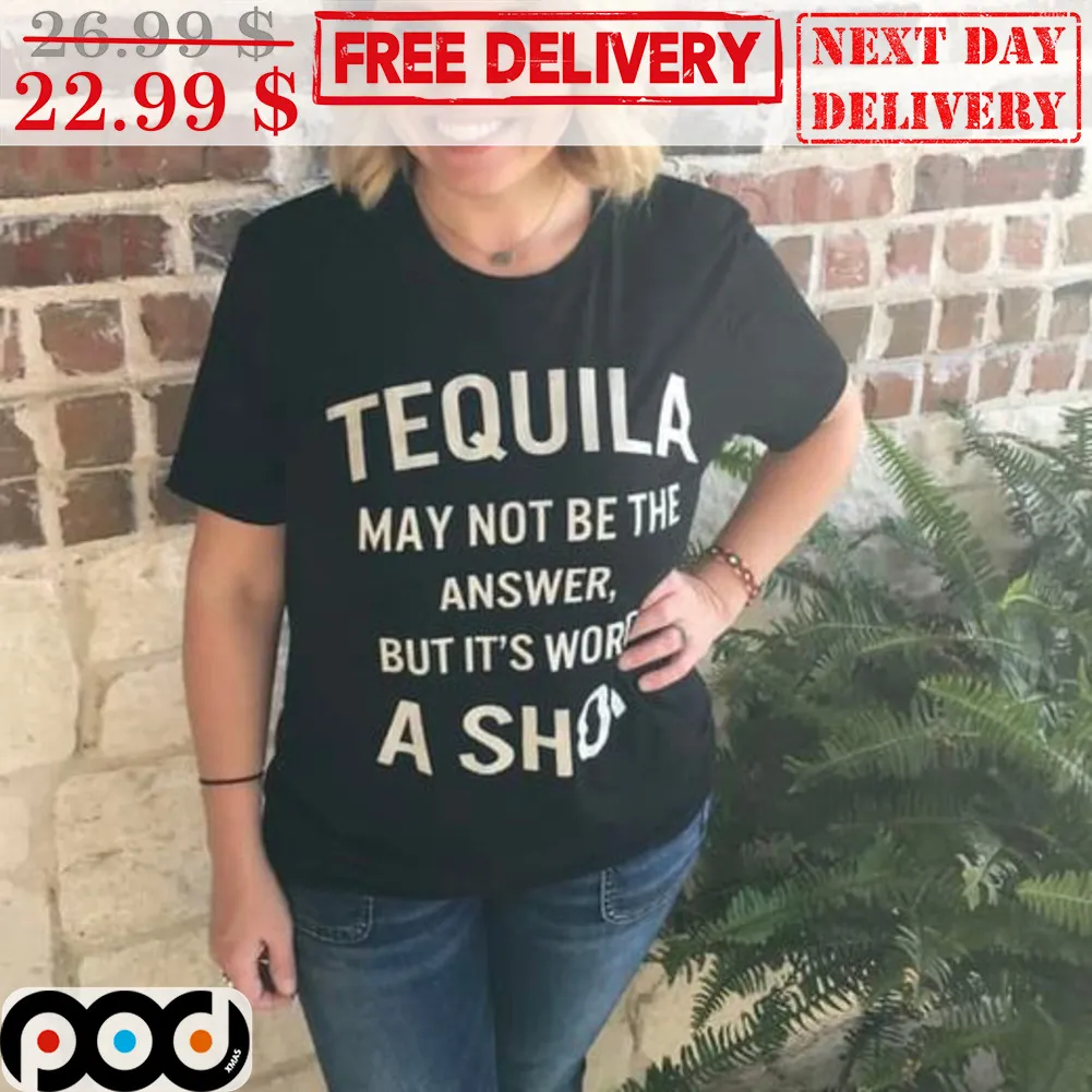Tequila May Not Be The Answer But It's Worth A Shot Shirt