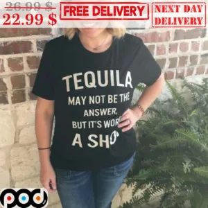 Tequila May Not Be The Answer But It's Worth A Shot Shirt