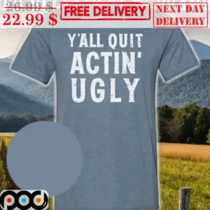 Y'all Quit Actin' Ugly Shirt