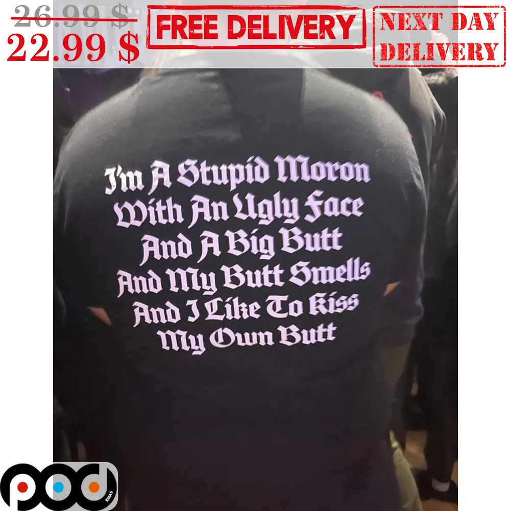I'm A Stupid Moron With An Ugly Face And A Big Butt And My Butt Smells And I Like To Kiss My Own Butt Shirt