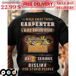 Walk Away This Carpenter Has Anger Issues And A Serious Dislike For Stupid People Shirt