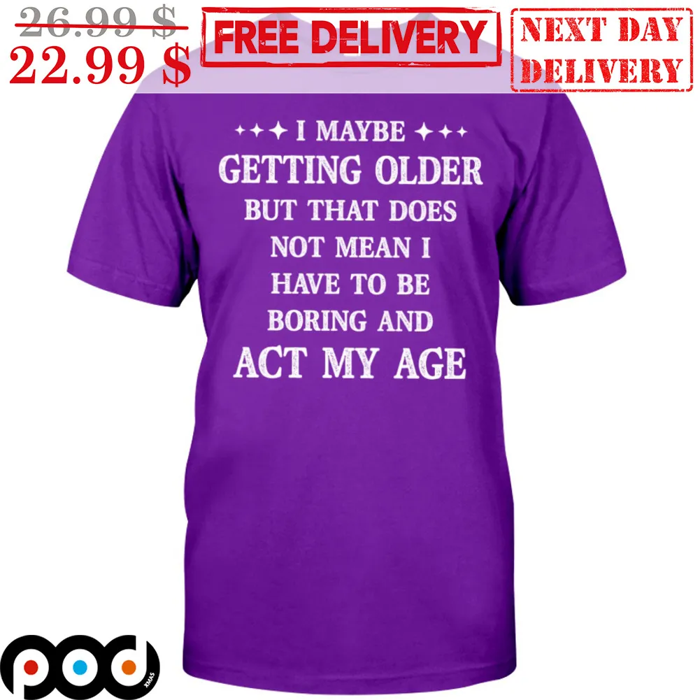 I Maybe Getting Older But That Does Not Mean I Have To Be Boring And Act My Age Shirt