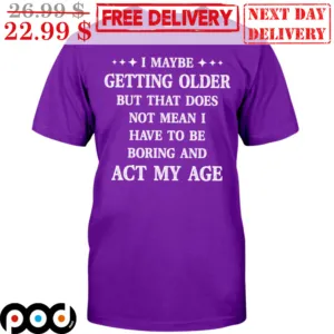 I Maybe Getting Older But That Does Not Mean I Have To Be Boring And Act My Age Shirt