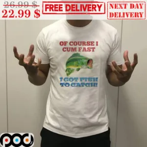 Of Course I Cum Fast I Got Fish To Catch Shirt