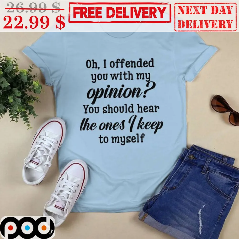 Oh I Offended You With My Opinion You Should Hear The Ones I Keep To Myself Shirt