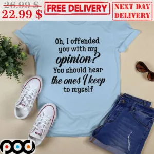 Oh I Offended You With My Opinion You Should Hear The Ones I Keep To Myself Shirt